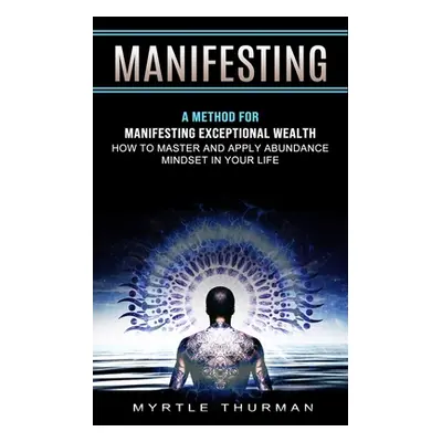 "Manifesting: A Method for Manifesting Exceptional Wealth (How to Master and Apply Abundance Min