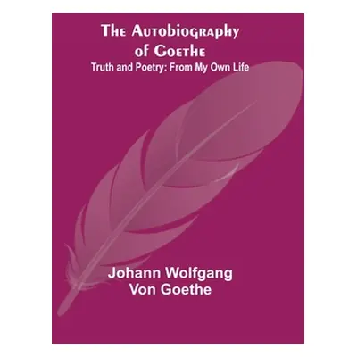 "The Autobiography of Goethe; Truth and Poetry: From My Own Life" - "" ("Wolfgang Von Goethe Joh