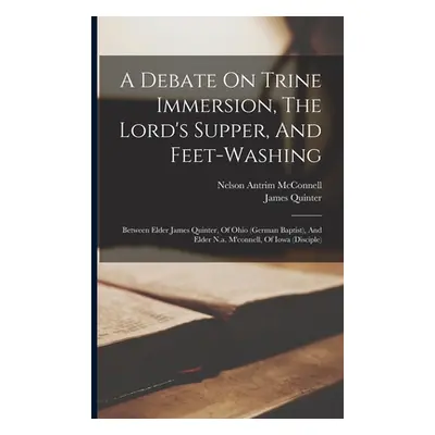 "A Debate On Trine Immersion, The Lord's Supper, And Feet-washing: Between Elder James Quinter, 