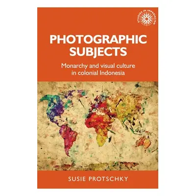 "Photographic Subjects: Monarchy and Visual Culture in Colonial Indonesia" - "" ("Protschky Susi