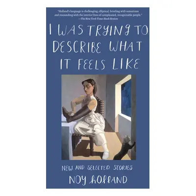 "I Was Trying to Describe What it Feels Like: New and Selected Stories" - "" ("Holland Noy")