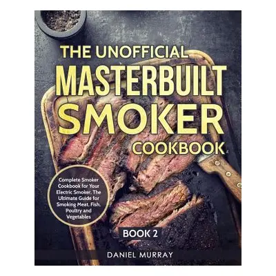 "The Unofficial Masterbuilt Smoker Cookbook: Complete Smoker Cookbook for Your Electric Smoker, 