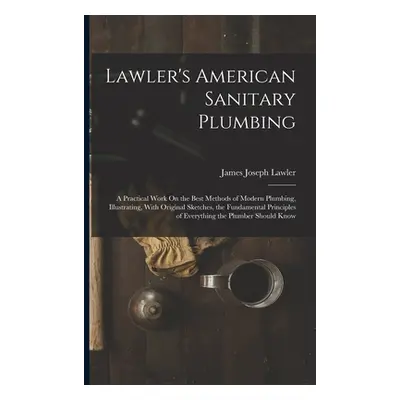 "Lawler's American Sanitary Plumbing: A Practical Work On the Best Methods of Modern Plumbing, I