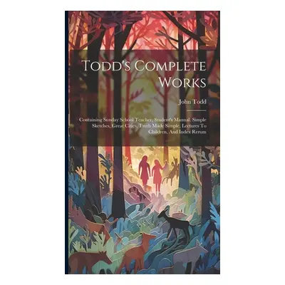 "Todd's Complete Works: Containing Sunday School Teacher, Student's Manual, Simple Sketches, Gre