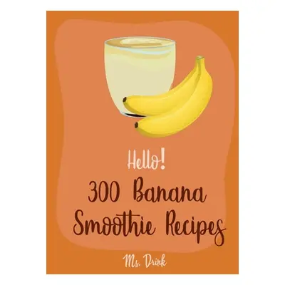 "Hello! 300 Banana Smoothie Recipes: Best Banana Smoothie Cookbook Ever For Beginners [Book 1]" 