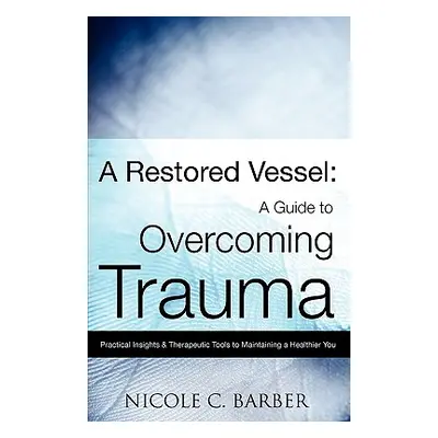 "A Restored Vessel: A guide to overcoming trauma" - "" ("Barber Nicole C.")