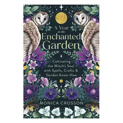 "A Year in the Enchanted Garden: Cultivating the Witch's Soul with Spells, Crafts & Garden Know-