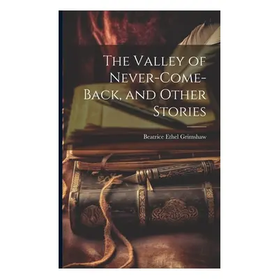 "The Valley of Never-Come-Back, and Other Stories" - "" ("Grimshaw Beatrice Ethel")