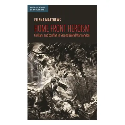 "Home Front Heroism: Civilians and Conflict in Second World War London" - "" ("Matthews Ellena")