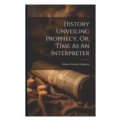 "History Unveiling Prophecy, Or, Time As An Interpreter" - "" ("Guinness Henry Grattan")