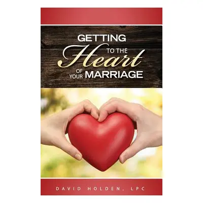 "Getting to the Heart of Your Marriage" - "" ("Holden David a.")