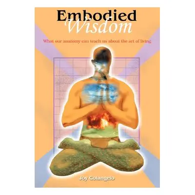 "Embodied Wisdom: What our anatomy can teach us about the art of living" - "" ("Colangelo Joy")