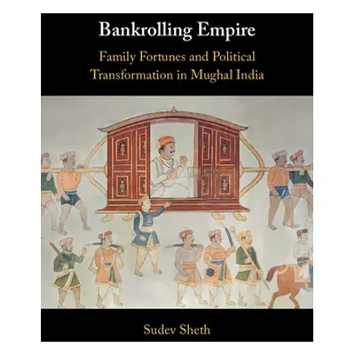 "Bankrolling Empire: Family Fortunes and Political Transformation in Mughal India" - "" ("Sheth 