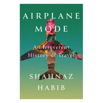 "Airplane Mode: An Irreverent History of Travel" - "" ("Habib Shahnaz")