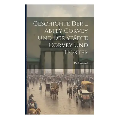 "Geschichte Der ... Abtey Corvey Und Der Stdte Corvey Und Hxter" - "" ("Wigand Paul")