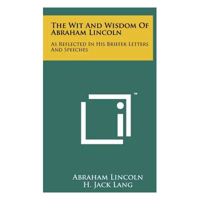 "The Wit And Wisdom Of Abraham Lincoln: As Reflected In His Briefer Letters And Speeches" - "" (