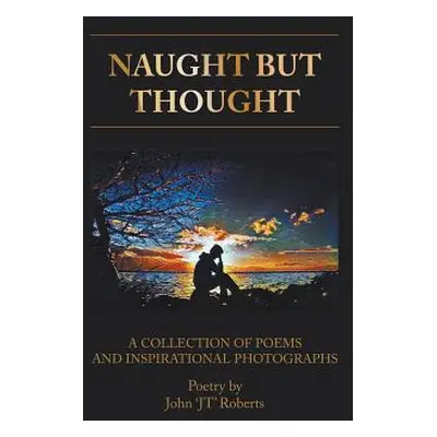 "Naught But Thought: A Collection of Poems and Inspirational Photographs" - "" ("Roberts John Jt