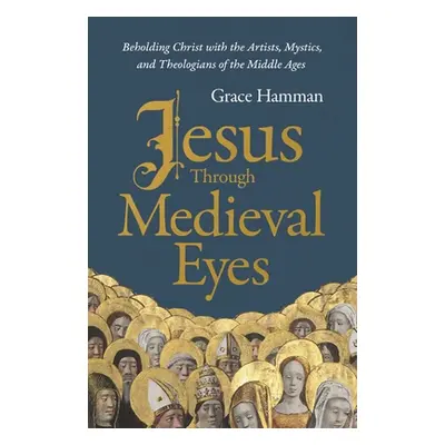 "Jesus Through Medieval Eyes: Beholding Christ with the Artists, Mystics, and Theologians of the