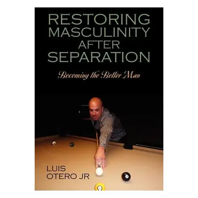 "Restoring Masculinity After Separation: Becoming the Better Man" - "" ("Otero Luis Jr.")