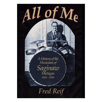 "All Of Me - A History of the Musicians From Saginaw, Michigan 1850s - 1950s" - "" ("Reif Fred")