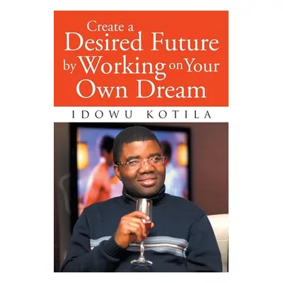 "Create a Desired Future by Working on Your Own Dream" - "" ("Kotila Idowu")