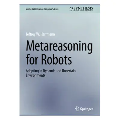 "Metareasoning for Robots: Adapting in Dynamic and Uncertain Environments" - "" ("Herrmann Jeffr