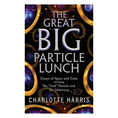 "The Great BIG Particle Lunch: Essays of Space and Time Including: The God" Particle and The Mul