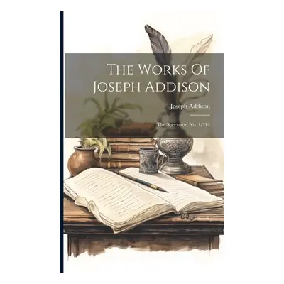 "The Works Of Joseph Addison: The Spectator, No. 1-314" - "" ("Addison Joseph")