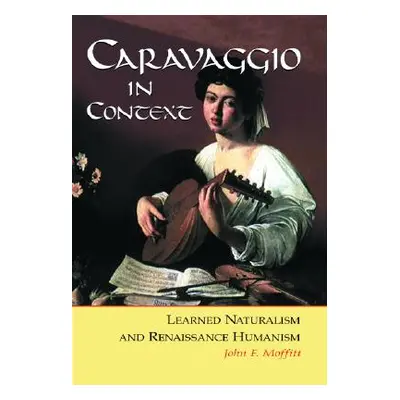 "Caravaggio in Context: Learned Naturalism and Renaissance Humanism" - "" ("Moffitt John F.")