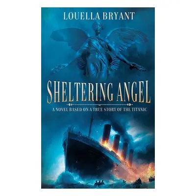 "Sheltering Angel: A Novel Based on a True Story of the Titanic" - "" ("Bryant Louella")