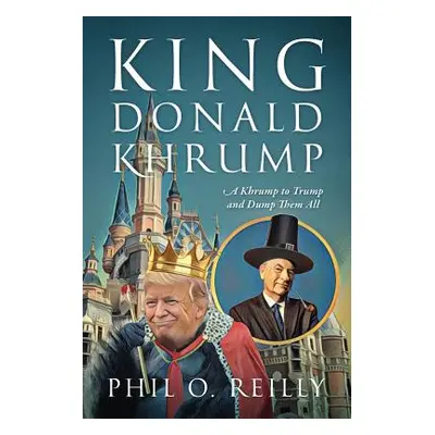 "King Donald Khrump: A Khrump to Trump and Dump Them All" - "" ("Reilly Phil O.")