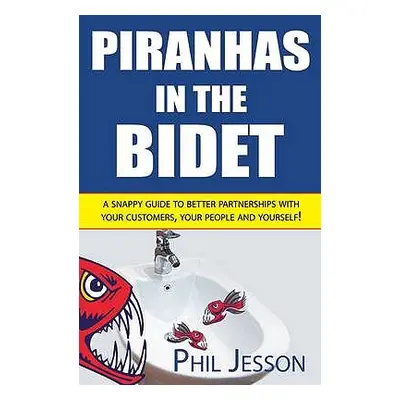 "Piranhas in the Bidet: A Snappy Guide to Better Partnerships with Your Customers, Your People a