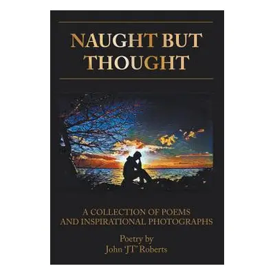 "Naught But Thought: A Collection of Poems and Inspirational Photographs" - "" ("Roberts John Jt