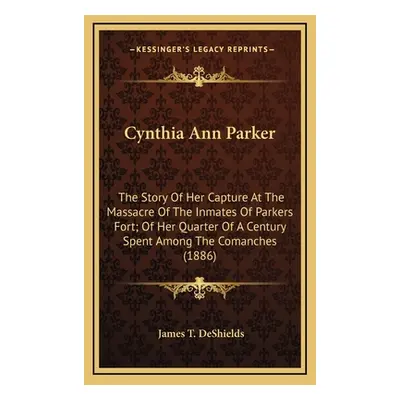 "Cynthia Ann Parker: The Story Of Her Capture At The Massacre Of The Inmates Of Parkers Fort; Of