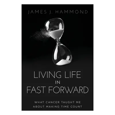 "Living Life in Fast Forward: What Cancer Taught Me about Making Time Count" - "" ("Hammond Jame