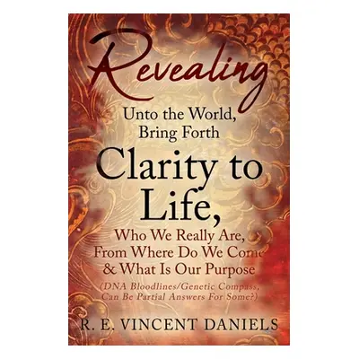 "Revealing Unto the World, Bring Forth Clarity to Life,: Who We Really Are, From Where Do We Com