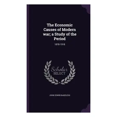 "The Economic Causes of Modern war; a Study of the Period: 1878-1918" - "" ("Bakeless John Edwin