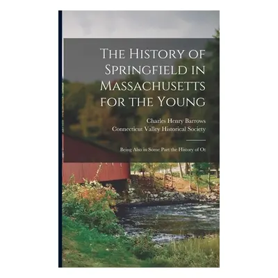 "The History of Springfield in Massachusetts for the Young; Being Also in Some Part the History 