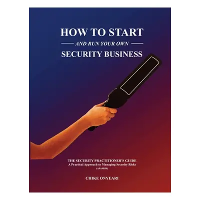 "How to Start and Run Your Own Security Business: THE SECURITY PRACTITIONER'S GUIDE - A Practica