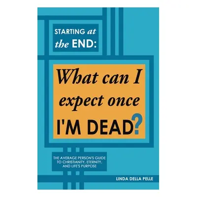 "Starting at the End: What can I expect once I'M DEAD?: The Average Person's Guide to Christiani