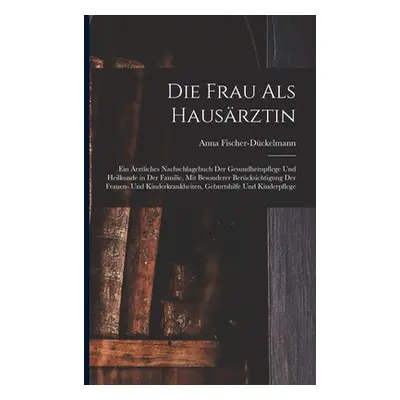 "Die Frau als Hausrztin: Ein rztliches Nachschlagebuch der Gesundheitspflege und Heilkunde in de