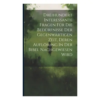 "Dreihundert Interessante Fragen Fr Die Bedrfnisse Der Gegenwrtigen Zeit, Deren Auflsung In Der 