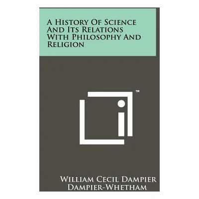 "A History of Science and Its Relations with Philosophy and Religion" - "" ("Dampier-Whetham Wil