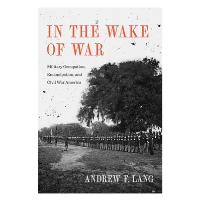 "In the Wake of War: Military Occupation, Emancipation, and Civil War America" - "" ("Lang Andre