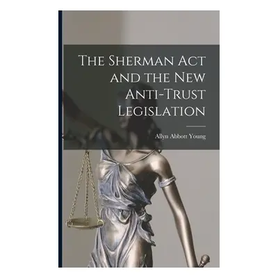 "The Sherman Act and the New Anti-trust Legislation" - "" ("Young Allyn Abbott 1876-1929")