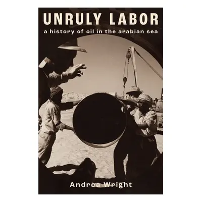 "Unruly Labor: A History of Oil in the Arabian Sea" - "" ("Wright Andrea")