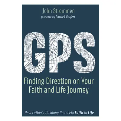 "Gps: Finding Direction on Your Faith and Life Journey: How Luther's Theology Connects Faith to 