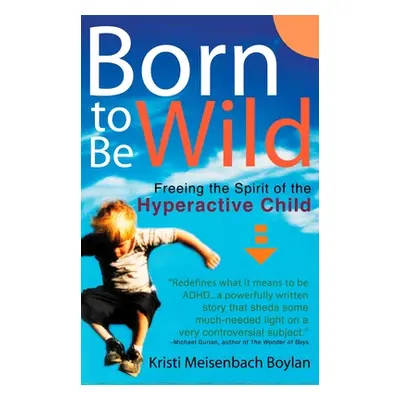 "Born to Be Wild: Freeing the Spirit of the Hyperactive Child" - "" ("Boylan Kristi Meisenbach")