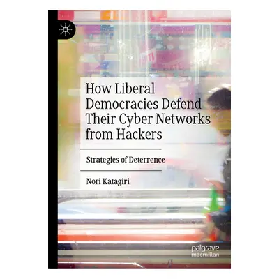 "How Liberal Democracies Defend Their Cyber Networks from Hackers: Strategies of Deterrence" - "