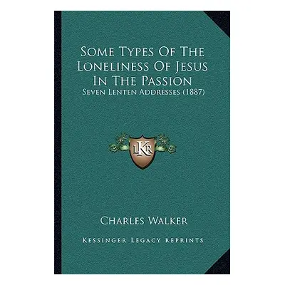 "Some Types Of The Loneliness Of Jesus In The Passion: Seven Lenten Addresses (1887)" - "" ("Wal